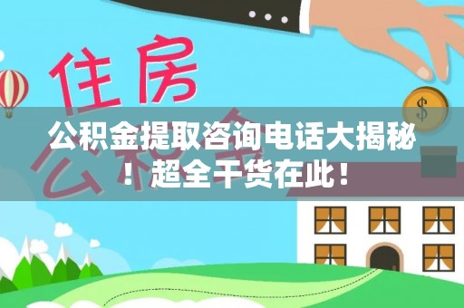 肃宁公积金提取咨询电话大揭秘！超全干货在此！