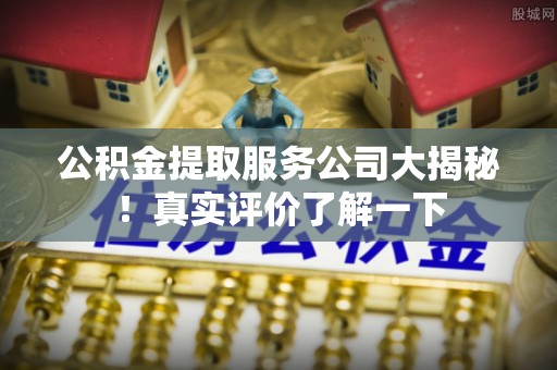 肃宁公积金提取服务公司大揭秘！真实评价了解一下