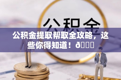 肃宁公积金提取帮取全攻略，这些你得知道！😎