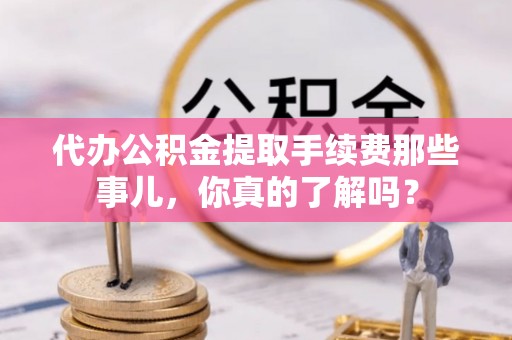 肃宁代办公积金提取手续费那些事儿，你真的了解吗？