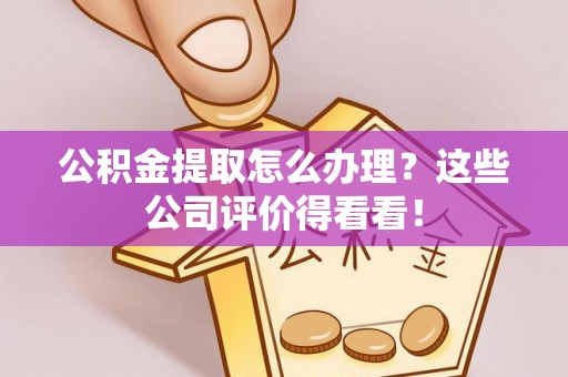 肃宁公积金提取怎么办理？这些公司评价得看看！