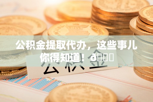 肃宁公积金提取代办，这些事儿你得知道！😎