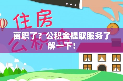 肃宁离职了？公积金提取服务了解一下！