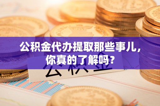肃宁公积金代办提取那些事儿，你真的了解吗？