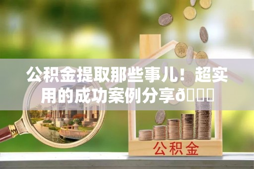 肃宁公积金提取那些事儿！超实用的成功案例分享😎
