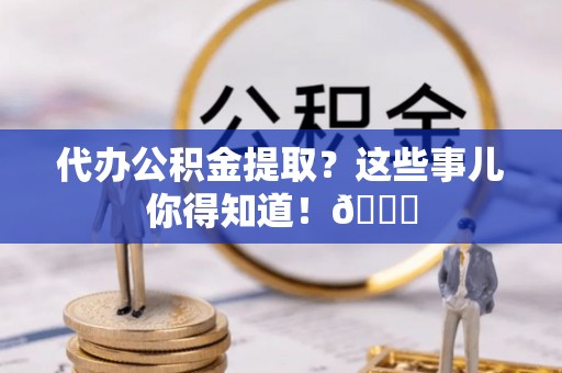 肃宁代办公积金提取？这些事儿你得知道！😎