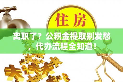 肃宁离职了？公积金提取别发愁，代办流程全知道！