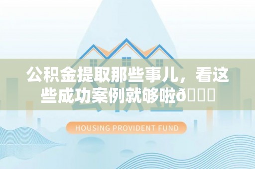 肃宁公积金提取那些事儿，看这些成功案例就够啦😎