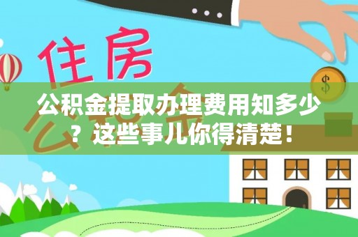 肃宁公积金提取办理费用知多少？这些事儿你得清楚！