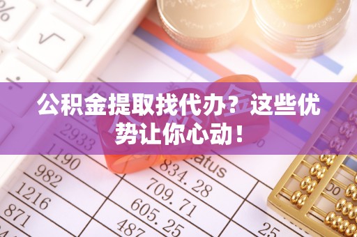 肃宁公积金提取找代办？这些优势让你心动！
