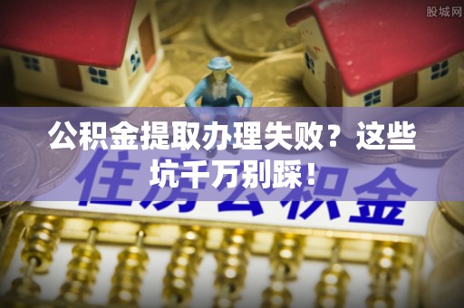 肃宁公积金提取办理失败？这些坑千万别踩！