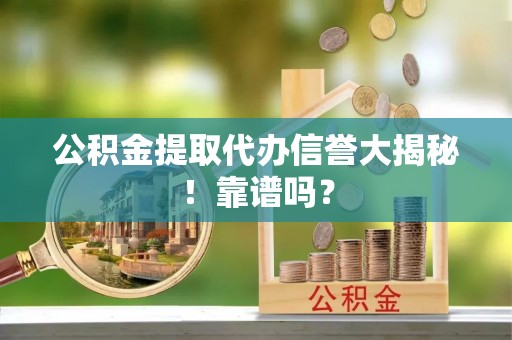 肃宁公积金提取代办信誉大揭秘！靠谱吗？