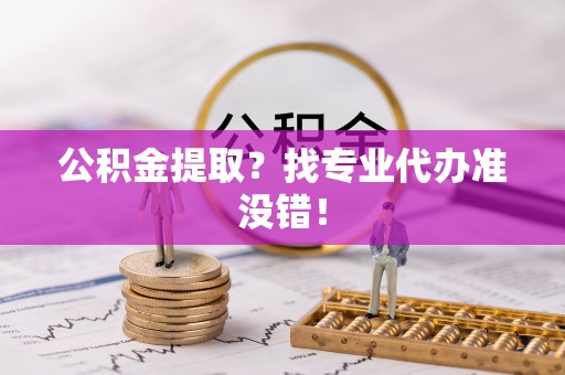 肃宁公积金提取？找专业代办准没错！
