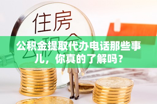 肃宁公积金提取代办电话那些事儿，你真的了解吗？