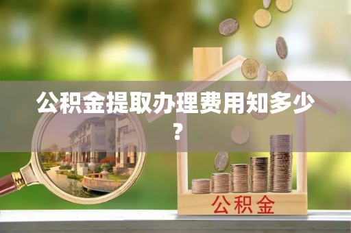 肃宁公积金提取办理费用知多少？