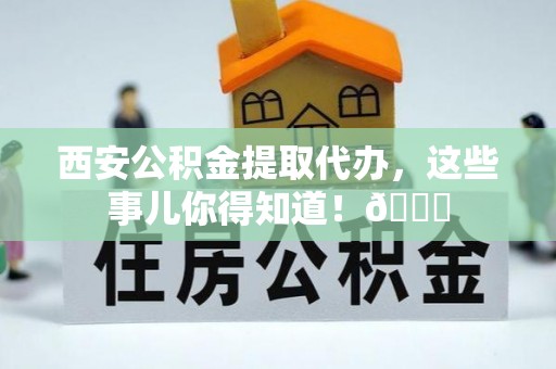 肃宁西安公积金提取代办，这些事儿你得知道！😎
