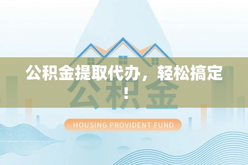 肃宁公积金提取代办，轻松搞定！