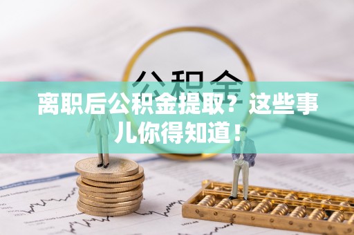 肃宁离职后公积金提取？这些事儿你得知道！