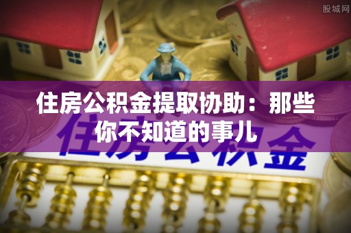 肃宁住房公积金提取协助：那些你不知道的事儿