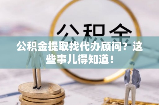 肃宁公积金提取找代办顾问？这些事儿得知道！