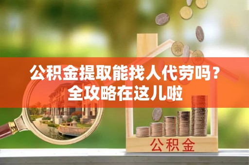 肃宁公积金提取能找人代劳吗？全攻略在这儿啦