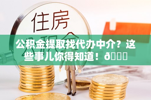 肃宁公积金提取找代办中介？这些事儿你得知道！😎
