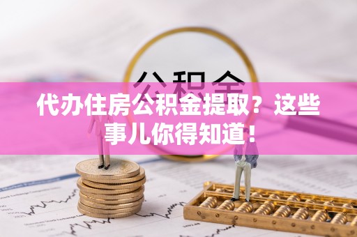 肃宁代办住房公积金提取？这些事儿你得知道！