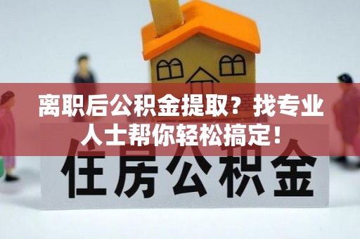 肃宁离职后公积金提取？找专业人士帮你轻松搞定！