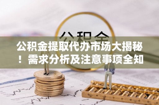 肃宁公积金提取代办市场大揭秘！需求分析及注意事项全知道