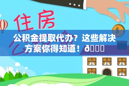 肃宁公积金提取代办？这些解决方案你得知道！😎