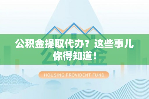 肃宁公积金提取代办？这些事儿你得知道！