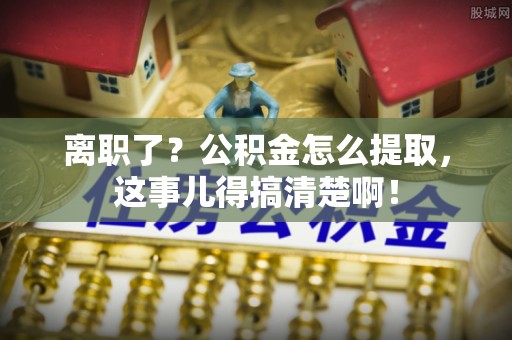 肃宁离职了？公积金怎么提取，这事儿得搞清楚啊！