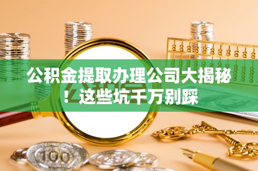 肃宁公积金提取办理公司大揭秘！这些坑千万别踩