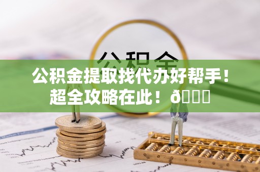 肃宁公积金提取找代办好帮手！超全攻略在此！😎