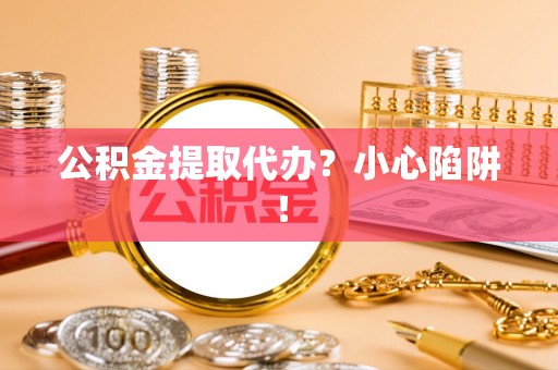 肃宁公积金提取代办？小心陷阱！