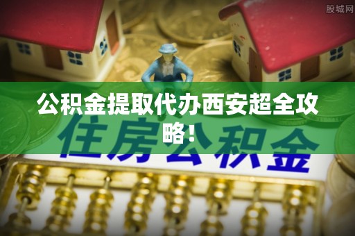 肃宁公积金提取代办西安超全攻略！