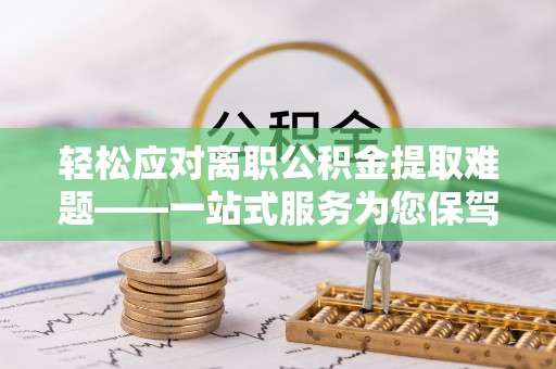 肃宁轻松应对离职公积金提取难题——一站式服务为您保驾护航