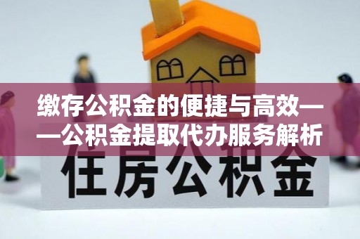 肃宁缴存公积金的便捷与高效——公积金提取代办服务解析