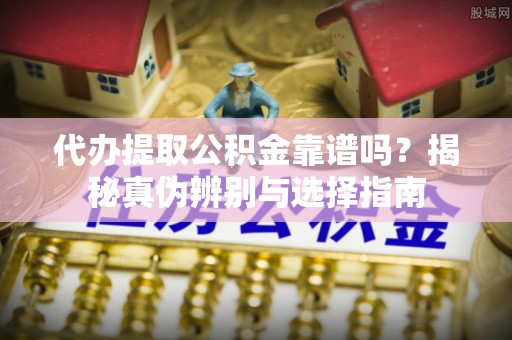 肃宁代办提取公积金靠谱吗？揭秘真伪辨别与选择指南