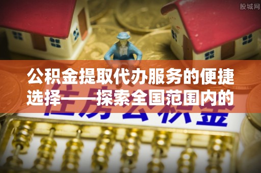 肃宁公积金提取代办服务的便捷选择——探索全国范围内的优质服务提供商