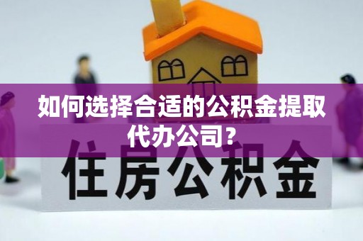 肃宁如何选择合适的公积金提取代办公司？