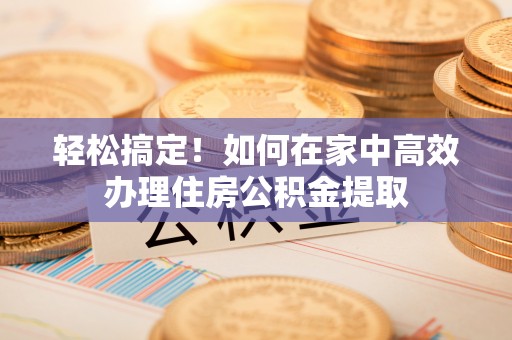 肃宁轻松搞定！如何在家中高效办理住房公积金提取