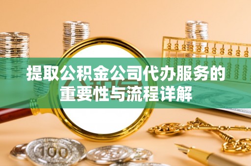 肃宁提取公积金公司代办服务的重要性与流程详解