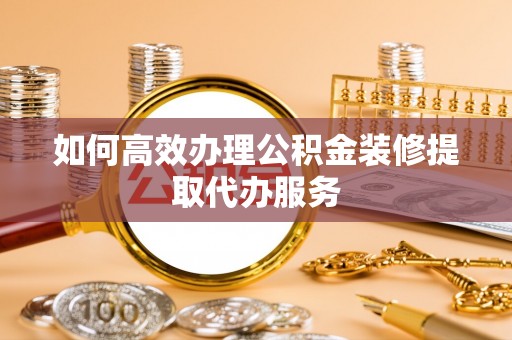 肃宁如何高效办理公积金装修提取代办服务