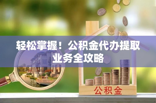 肃宁轻松掌握！公积金代办提取业务全攻略