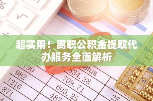 肃宁超实用！离职公积金提取代办服务全面解析