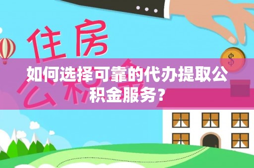 肃宁如何选择可靠的代办提取公积金服务？