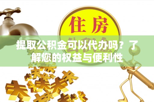 肃宁提取公积金可以代办吗？了解您的权益与便利性