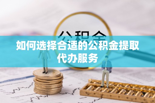 肃宁如何选择合适的公积金提取代办服务