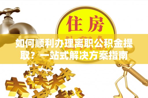 肃宁如何顺利办理离职公积金提取？一站式解决方案指南